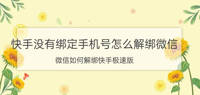 快手没有绑定手机号怎么解绑微信 微信如何解绑快手极速版？